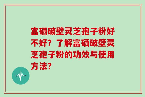 富硒破壁灵芝孢子粉好不好？了解富硒破壁灵芝孢子粉的功效与使用方法？