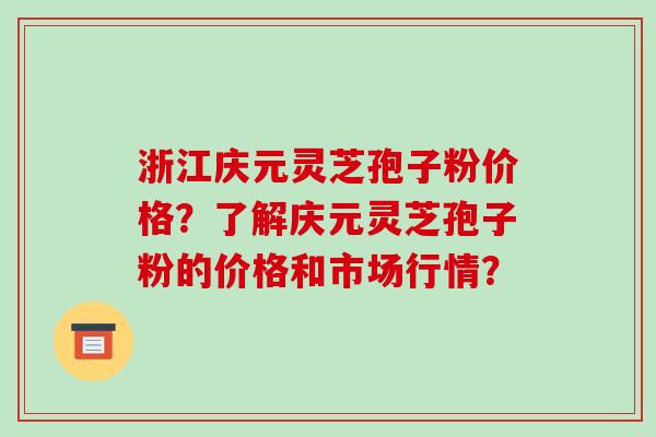 浙江庆元灵芝孢子粉价格？了解庆元灵芝孢子粉的价格和市场行情？