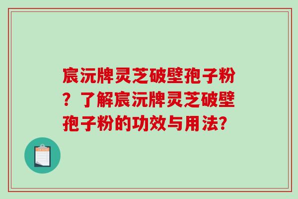 宸沅牌灵芝破壁孢子粉?了解宸沅牌灵芝破壁孢子粉的功效与用法? 宸沅牌灵芝破壁孢子粉?了解宸沅牌灵芝破壁孢子粉的功效与用法?