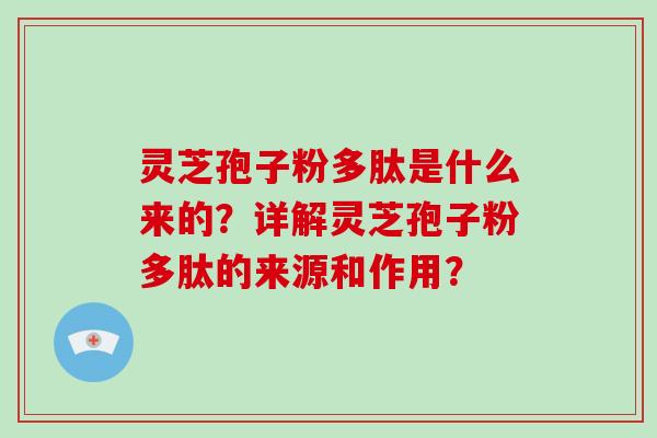 灵芝孢子粉多肽是什么来的?详解灵芝孢子粉多肽的来源和作用? 灵芝孢子粉多肽是什么来的?详解灵芝孢子粉多肽的来源和作用?