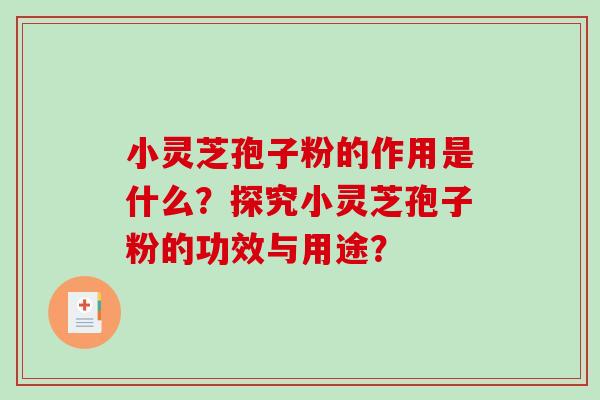 小灵芝孢子粉的作用是什么?探究小灵芝孢子粉的功效与用途? 小灵芝孢子粉的作用是什么?探究小灵芝孢子粉的功效与用途?