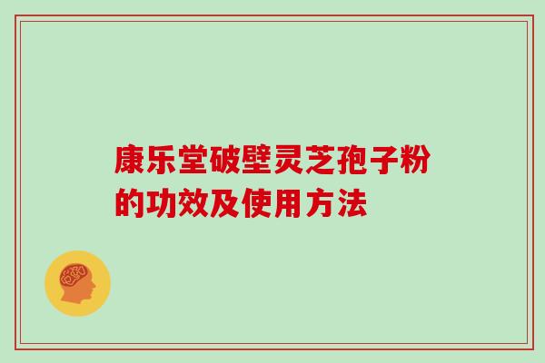 康乐堂破壁灵芝孢子粉的功效及使用方法 康乐堂破壁灵芝孢子粉的功效及使用方法