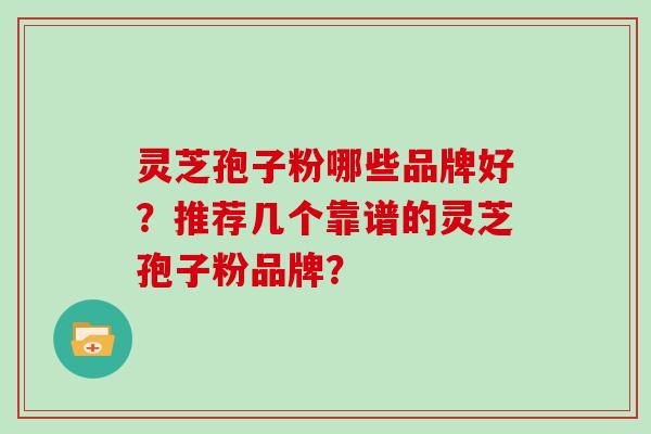 灵芝孢子粉哪些品牌好？推荐几个靠谱的灵芝孢子粉品牌？