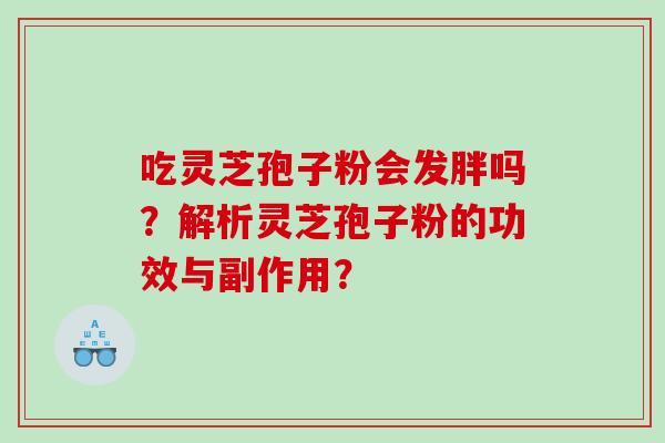 吃灵芝孢子粉会发胖吗?解析灵芝孢子粉的功效与副作用? 吃灵芝孢子粉会发胖吗?解析灵芝孢子粉的功效与副作用?
