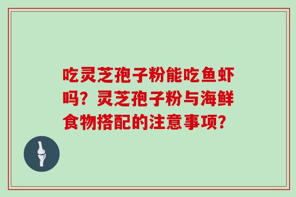 吃灵芝孢子粉能吃鱼虾吗?灵芝孢子粉与海鲜食物搭配的注意事项? 吃灵芝孢子粉能吃鱼虾吗?灵芝孢子粉与海鲜食物搭配的注意事项?