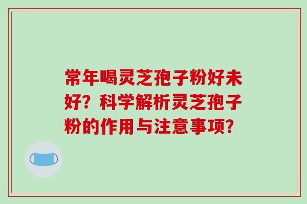 常年喝灵芝孢子粉好未好?科学解析灵芝孢子粉的作用与注意事项? 常年喝灵芝孢子粉好未好?科学解析灵芝孢子粉的作用与注意事项?