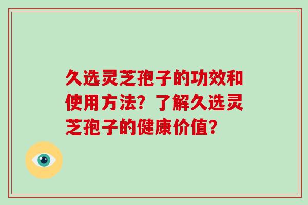 久选灵芝孢子的功效和使用方法？了解久选灵芝孢子的健康价值？