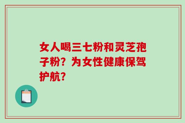 女人喝三七粉和灵芝孢子粉？为女性健康保驾护航？