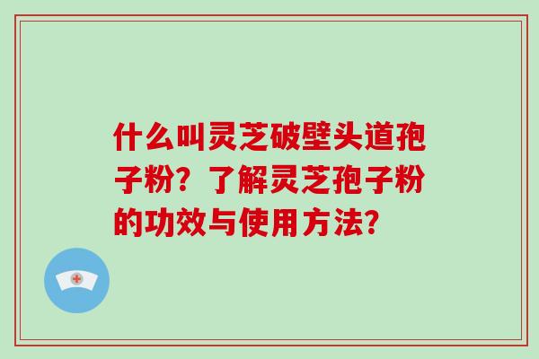 什么叫灵芝破壁头道孢子粉？了解灵芝孢子粉的功效与使用方法？