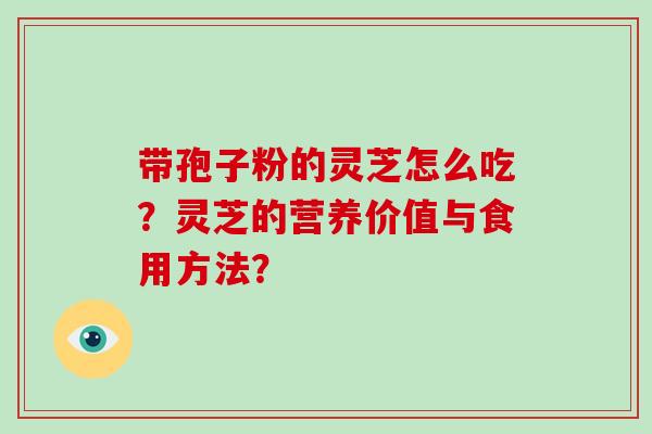 带孢子粉的灵芝怎么吃？灵芝的营养价值与食用方法？