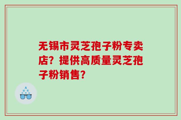 无锡市灵芝孢子粉专卖店?提供高质量灵芝孢子粉销售? 无锡市灵芝孢子粉专卖店?提供高质量灵芝孢子粉销售?