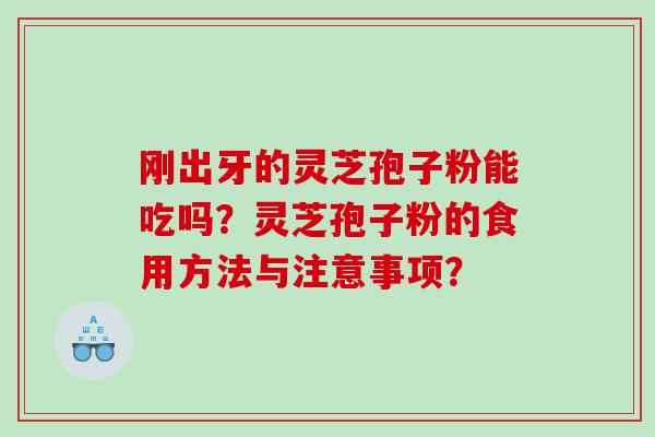 刚出牙的灵芝孢子粉能吃吗?灵芝孢子粉的食用方法与注意事项? 刚出牙的灵芝孢子粉能吃吗?灵芝孢子粉的食用方法与注意事项?