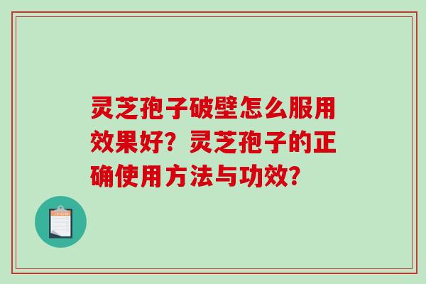灵芝孢子破壁怎么服用效果好?灵芝孢子的正确使用方法与功效? 灵芝孢子破壁怎么服用效果好?灵芝孢子的正确使用方法与功效?