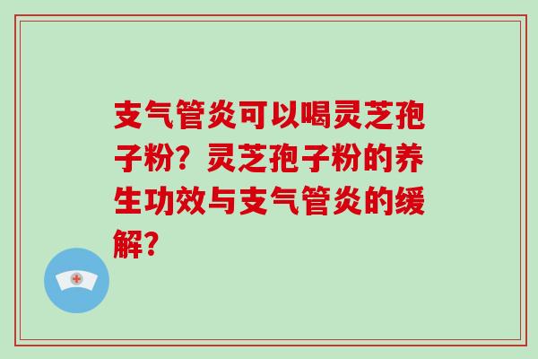 可以喝灵芝孢子粉?灵芝孢子粉的养生功效与的缓解? 可以喝灵芝孢子粉?灵芝孢子粉的养生功效与的缓解?
