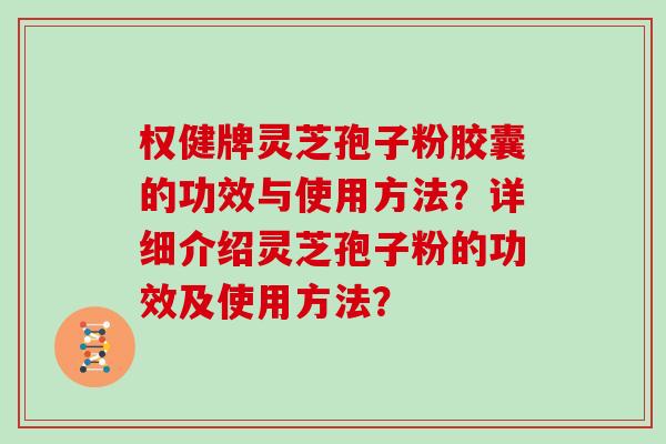 权健牌灵芝孢子粉胶囊的功效与使用方法?详细介绍灵芝孢子粉的功效及使用方法? 权健牌灵芝孢子粉胶囊的功效与使用方法?详细介绍灵芝孢子粉的功效及使用方法?