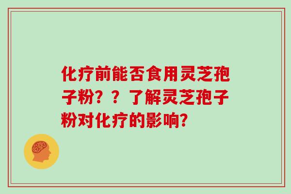 前能否食用灵芝孢子粉??了解灵芝孢子粉对的影响? 前能否食用灵芝孢子粉??了解灵芝孢子粉对的影响?