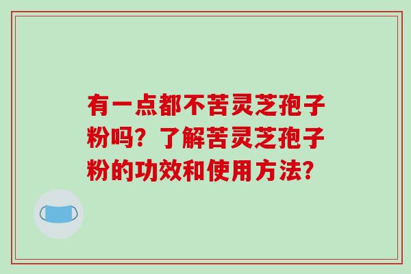 有一点都不苦灵芝孢子粉吗?了解苦灵芝孢子粉的功效和使用方法? 有一点都不苦灵芝孢子粉吗?了解苦灵芝孢子粉的功效和使用方法?