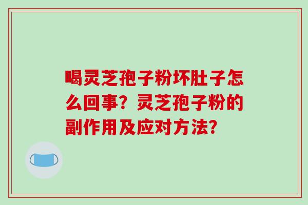 喝灵芝孢子粉坏肚子怎么回事?灵芝孢子粉的副作用及应对方法? 喝灵芝孢子粉坏肚子怎么回事?灵芝孢子粉的副作用及应对方法?