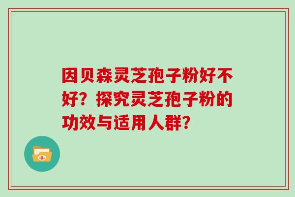 因贝森灵芝孢子粉好不好?探究灵芝孢子粉的功效与适用人群? 因贝森灵芝孢子粉好不好?探究灵芝孢子粉的功效与适用人群?