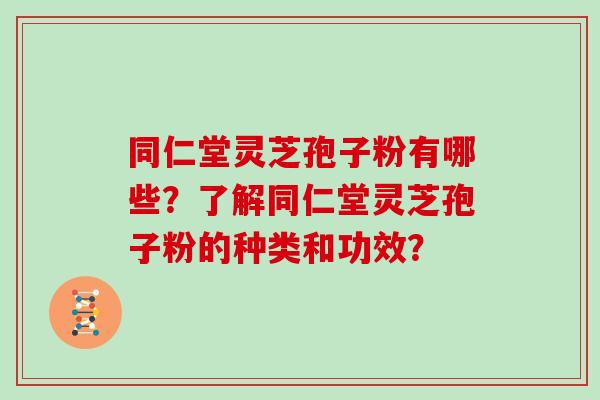 同仁堂灵芝孢子粉有哪些?了解同仁堂灵芝孢子粉的种类和功效? 同仁堂灵芝孢子粉有哪些?了解同仁堂灵芝孢子粉的种类和功效?