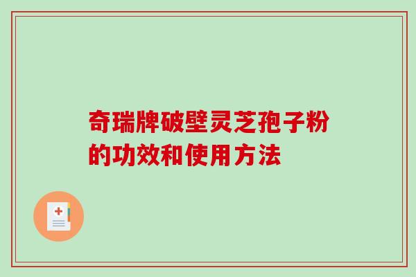 奇瑞牌破壁灵芝孢子粉的功效和使用方法 奇瑞牌破壁灵芝孢子粉的功效和使用方法