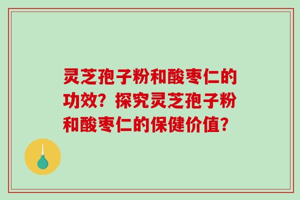 灵芝孢子粉和酸枣仁的功效?探究灵芝孢子粉和酸枣仁的保健价值? 灵芝孢子粉和酸枣仁的功效?探究灵芝孢子粉和酸枣仁的保健价值?