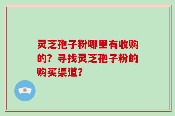 灵芝孢子粉哪里有收购的?寻找灵芝孢子粉的购买渠道? 灵芝孢子粉哪里有收购的?寻找灵芝孢子粉的购买渠道?