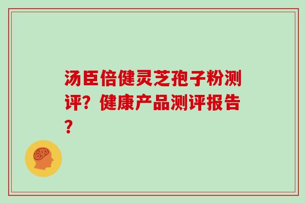 汤臣倍健灵芝孢子粉测评？健康产品测评报告？