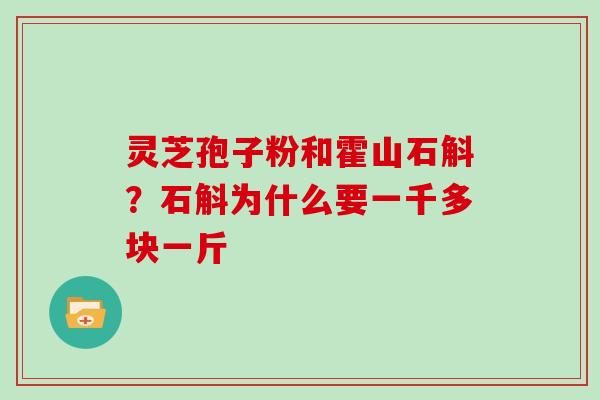 灵芝孢子粉和霍山石斛？石斛为什么要一千多块一斤