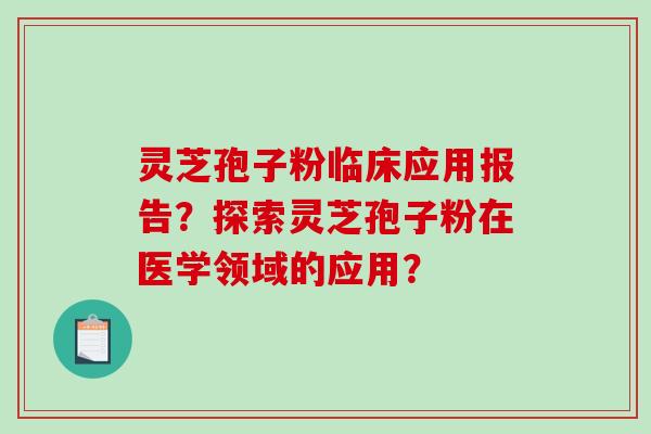 灵芝孢子粉临床应用报告？探索灵芝孢子粉在医学领域的应用？