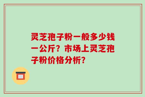 灵芝孢子粉一般多少钱一公斤？市场上灵芝孢子粉价格分析？