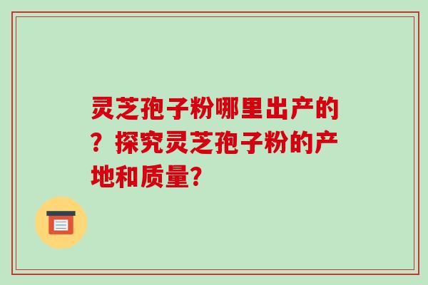 灵芝孢子粉哪里出产的？探究灵芝孢子粉的产地和质量？