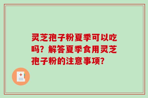 灵芝孢子粉夏季可以吃吗?解答夏季食用灵芝孢子粉的注意事项? 灵芝孢子粉夏季可以吃吗?解答夏季食用灵芝孢子粉的注意事项?