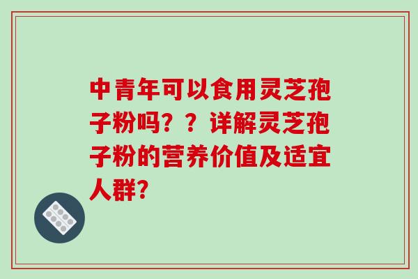 中青年可以食用灵芝孢子粉吗??详解灵芝孢子粉的营养价值及适宜人群? 中青年可以食用灵芝孢子粉吗??详解灵芝孢子粉的营养价值及适宜人群?