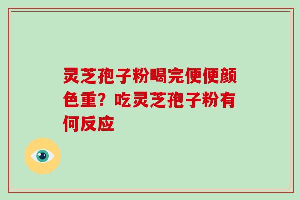 灵芝孢子粉喝完便便颜色重?吃灵芝孢子粉有何反应 灵芝孢子粉喝完便便颜色重?吃灵芝孢子粉有何反应