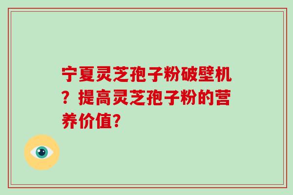 宁夏灵芝孢子粉破壁机?提高灵芝孢子粉的营养价值? 宁夏灵芝孢子粉破壁机?提高灵芝孢子粉的营养价值?