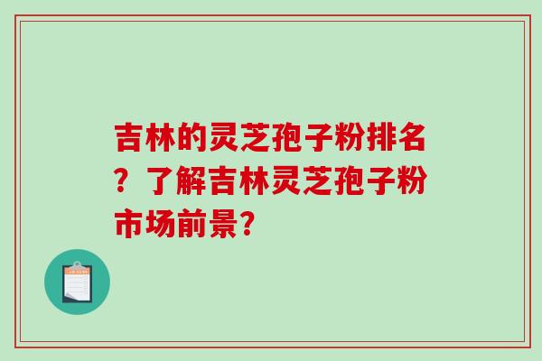吉林的灵芝孢子粉排名?了解吉林灵芝孢子粉市场前景? 吉林的灵芝孢子粉排名?了解吉林灵芝孢子粉市场前景?
