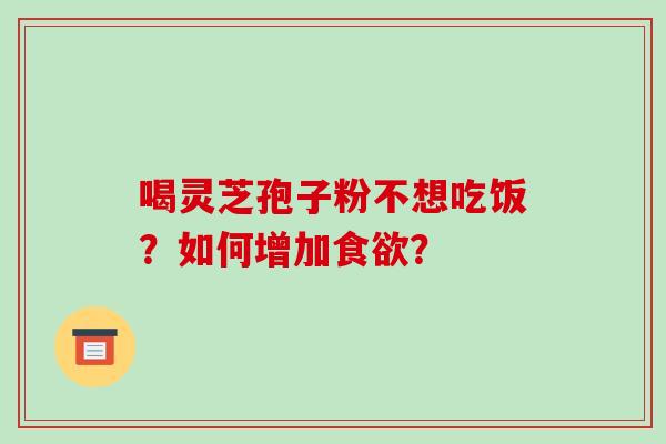 喝灵芝孢子粉不想吃饭?如何增加? 喝灵芝孢子粉不想吃饭?如何增加?