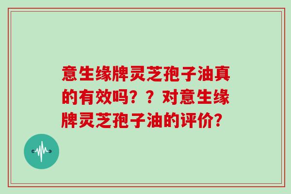 意生缘牌灵芝孢子油真的有效吗??对意生缘牌灵芝孢子油的评价? 意生缘牌灵芝孢子油真的有效吗??对意生缘牌灵芝孢子油的评价?