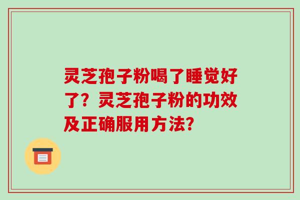 灵芝孢子粉喝了睡觉好了?灵芝孢子粉的功效及正确服用方法? 灵芝孢子粉喝了睡觉好了?灵芝孢子粉的功效及正确服用方法?