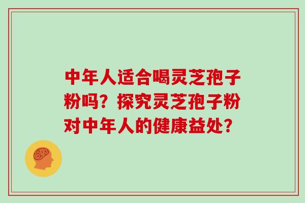 中年人适合喝灵芝孢子粉吗？探究灵芝孢子粉对中年人的健康益处？