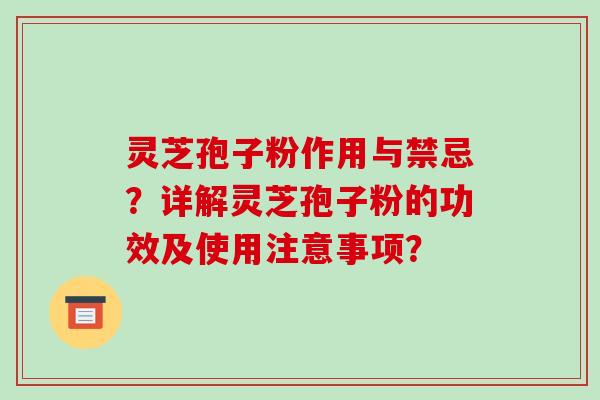 灵芝孢子粉作用与禁忌？详解灵芝孢子粉的功效及使用注意事项？