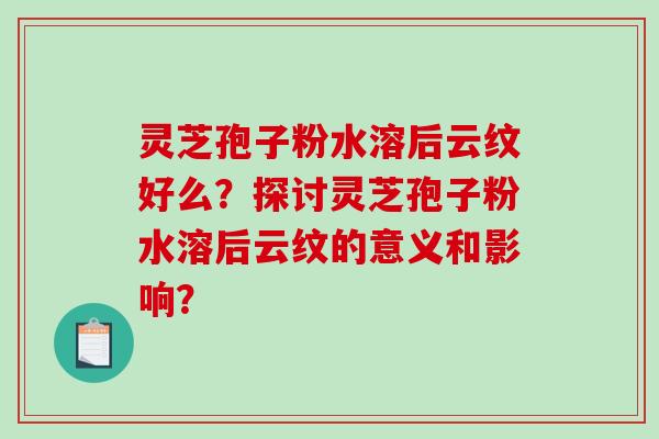 灵芝孢子粉水溶后云纹好么？探讨灵芝孢子粉水溶后云纹的意义和影响？