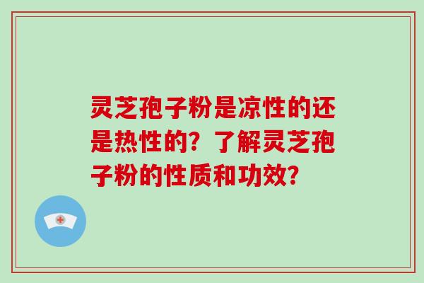 灵芝孢子粉是凉性的还是热性的?了解灵芝孢子粉的性质和功效? 灵芝孢子粉是凉性的还是热性的?了解灵芝孢子粉的性质和功效?