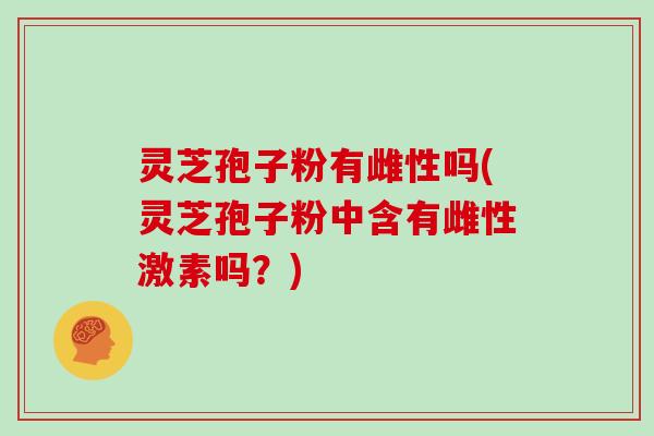 灵芝孢子粉有雌性吗(灵芝孢子粉中含有雌性激素吗?) 灵芝孢子粉有雌性吗(灵芝孢子粉中含有雌性激素吗?)
