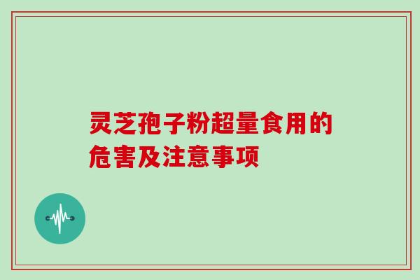 灵芝孢子粉超量食用的危害及注意事项 灵芝孢子粉超量食用的危害及注意事项