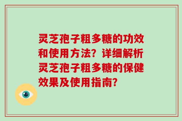 灵芝孢子粗多糖的功效和使用方法?详细解析灵芝孢子粗多糖的保健效果及使用指南? 灵芝孢子粗多糖的功效和使用方法?详细解析灵芝孢子粗多糖的保健效果及使用指南?