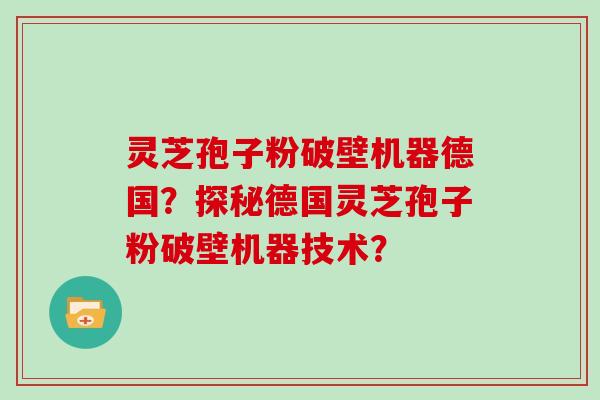 灵芝孢子粉破壁机器德国?探秘德国灵芝孢子粉破壁机器技术? 灵芝孢子粉破壁机器德国?探秘德国灵芝孢子粉破壁机器技术?