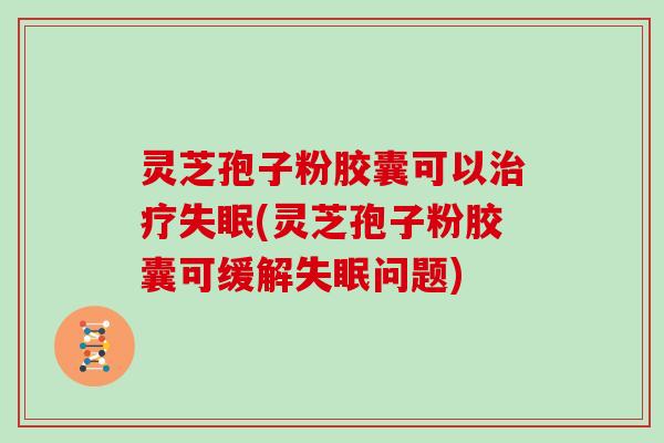 灵芝孢子粉胶囊可以(灵芝孢子粉胶囊可缓解问题) 灵芝孢子粉胶囊可以(灵芝孢子粉胶囊可缓解问题)
