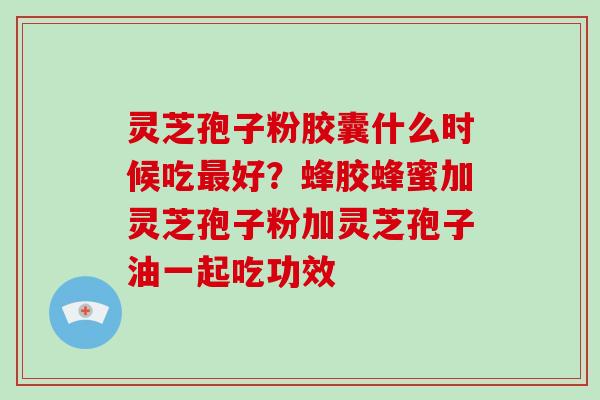 灵芝孢子粉胶囊什么时候吃好?蜂胶蜂蜜加灵芝孢子粉加灵芝孢子油一起吃功效 灵芝孢子粉胶囊什么时候吃好?蜂胶蜂蜜加灵芝孢子粉加灵芝孢子油一起吃功效